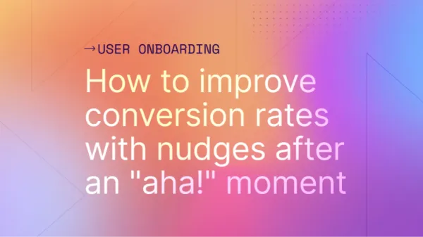 How to improve conversion rates with nudges after an "aha!" moment